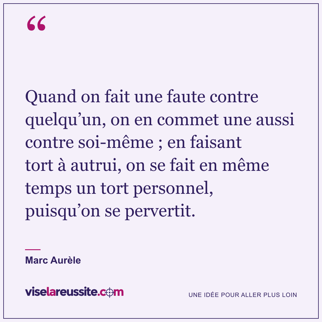 « Quand on fait une faute contre quelqu’un, on en commet une aussi contre soi-même ; en faisant tort à autrui, on se fait en même temps un tort personnel, puisqu’on se pervertit. » — Marc Aurèle — Vise la Réussite