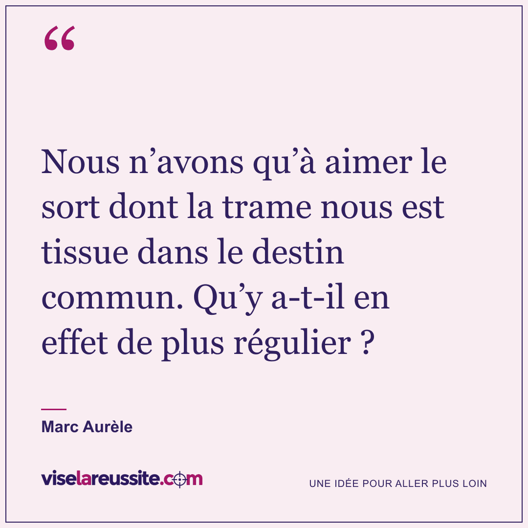 « Nous n’avons qu’à aimer le sort dont la trame nous est tissue dans le destin commun. Qu’y a-t-il en effet de plus régulier ? » — Marc Aurèle — Vise la Réussite