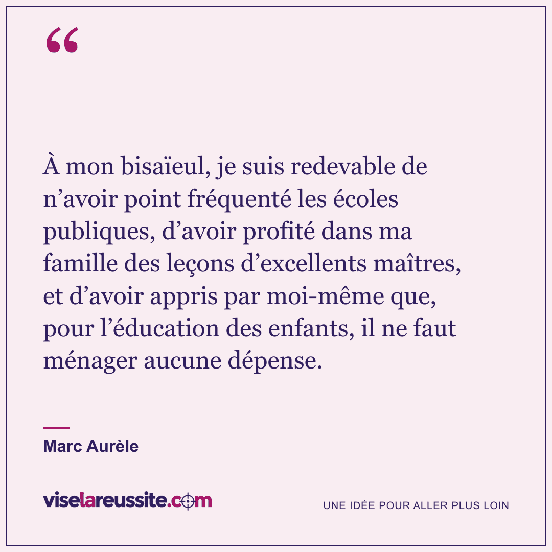 « À mon bisaïeul, je suis redevable de n’avoir point fréquenté les écoles publiques, d’avoir profité dans ma famille des leçons d’excellents maîtres, et d’avoir appris par moi-même que, pour l’éducation des enfants, il ne faut ménager aucune dépense. » — Marc Aurèle — Vise la Réussite
