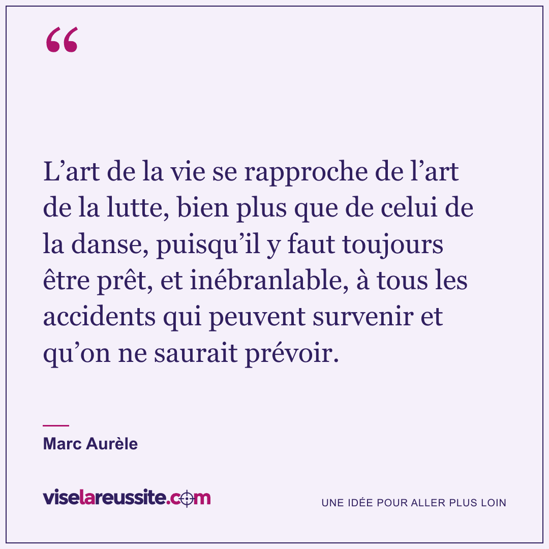 « L’art de la vie se rapproche de l’art de la lutte, bien plus que de celui de la danse, puisqu’il y faut toujours être prêt, et inébranlable, à tous les accidents qui peuvent survenir et qu’on ne saurait prévoir. » — Marc Aurèle — Vise la Réussite