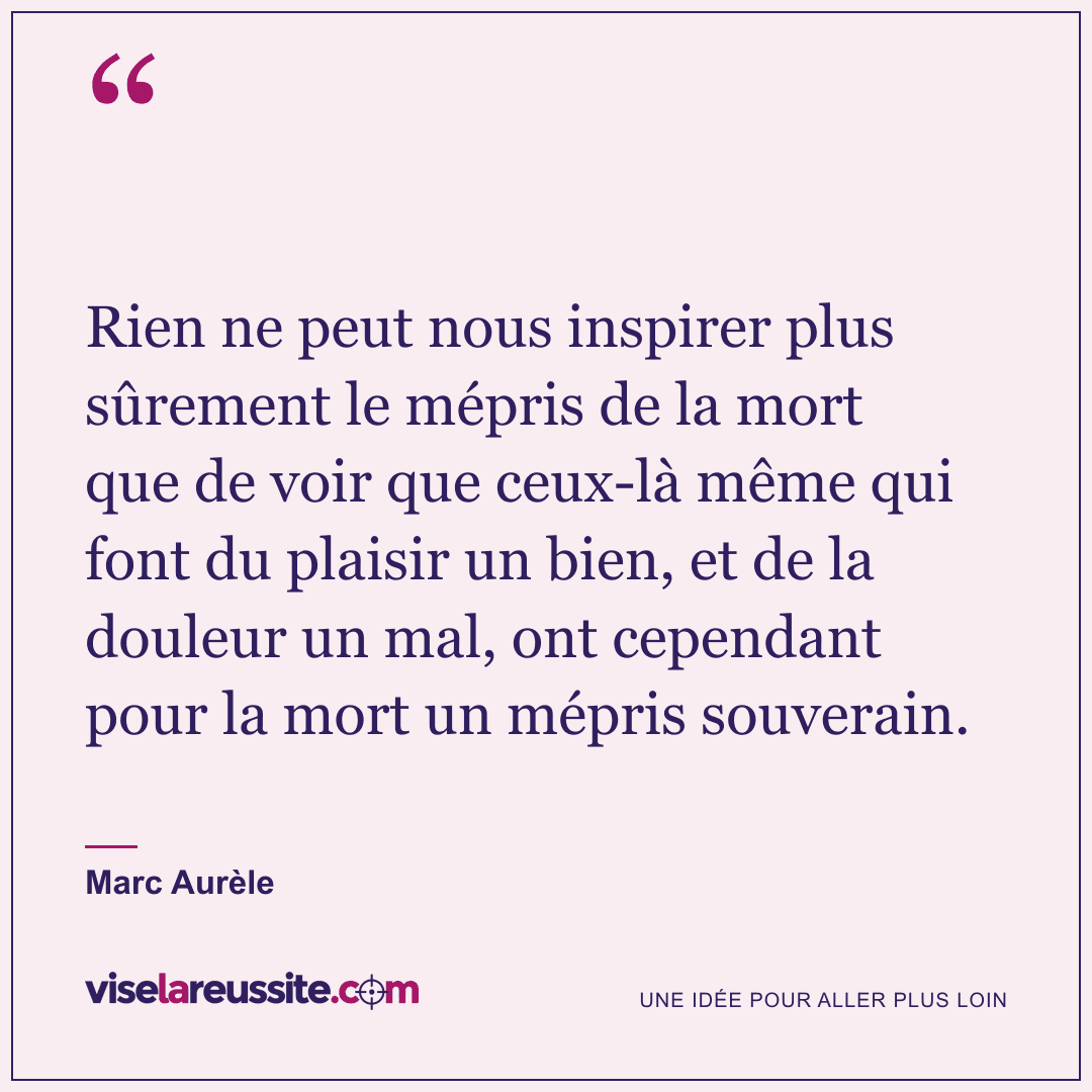 « Rien ne peut nous inspirer plus sûrement le mépris de la mort que de voir que ceux-là même qui font du plaisir un bien, et de la douleur un mal, ont cependant pour la mort un mépris souverain. » — Marc Aurèle — Vise la Réussite