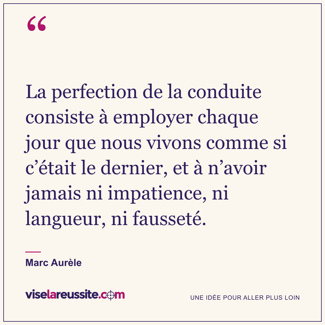 « La perfection de la conduite consiste à employer chaque jour que nous vivons comme si c’était le dernier, et à n’avoir jamais ni impatience, ni langueur, ni fausseté. » — Marc Aurèle — Vise la Réussite