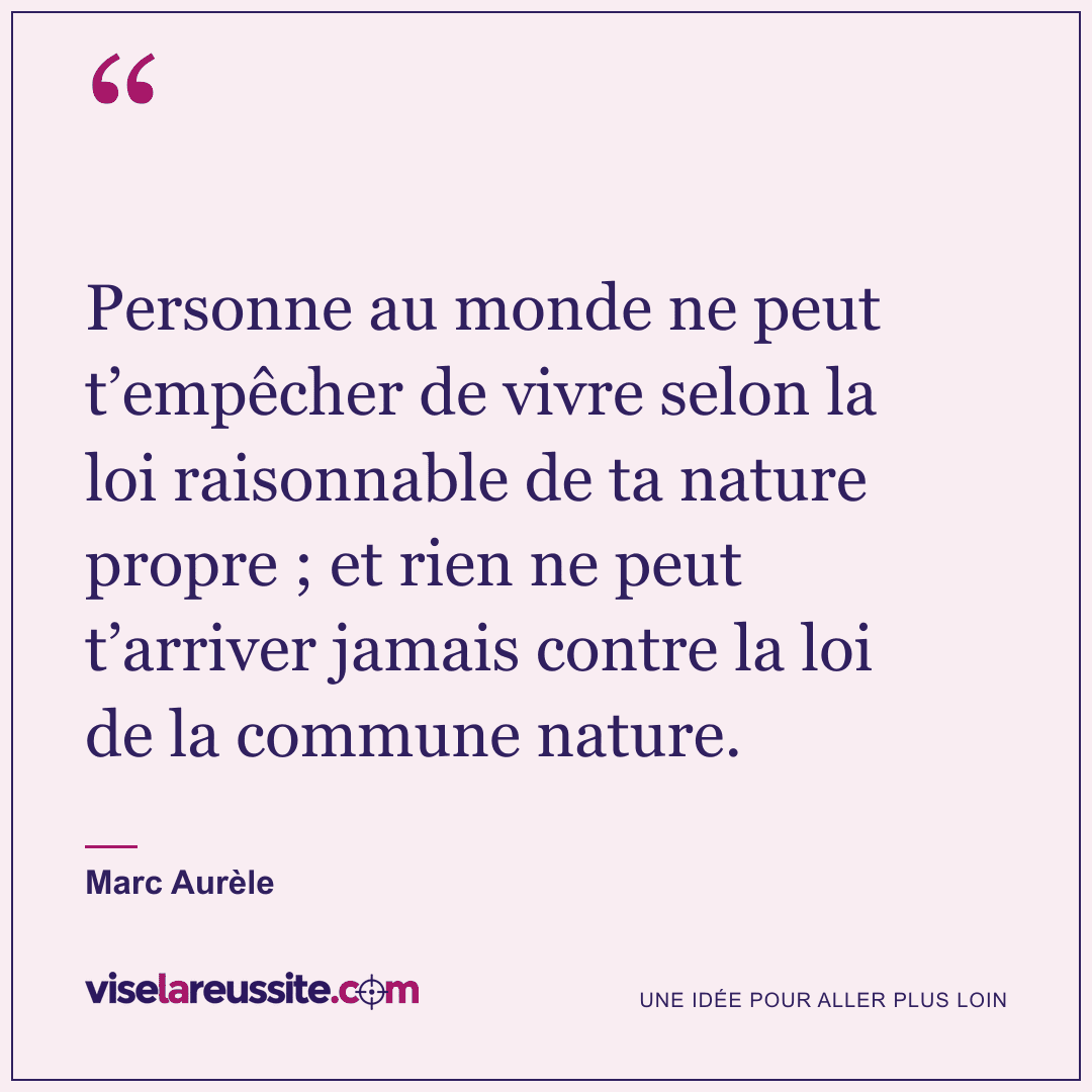 « Personne au monde ne peut t’empêcher de vivre selon la loi raisonnable de ta nature propre ; et rien ne peut t’arriver jamais contre la loi de la commune nature. » — Marc Aurèle — Vise la Réussite