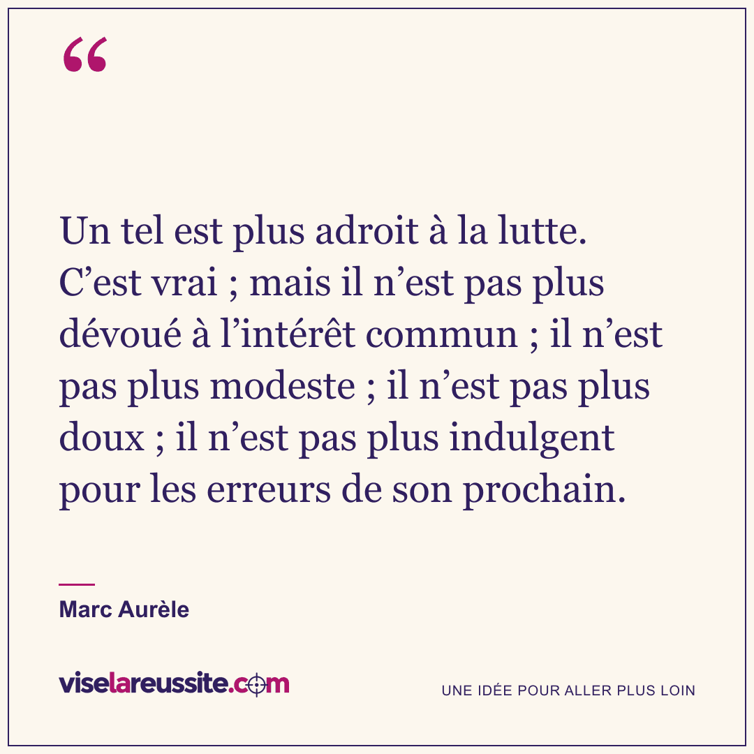 « Un tel est plus adroit à la lutte. C’est vrai ; mais il n’est pas plus dévoué à l’intérêt commun ; il n’est pas plus modeste ; il n’est pas plus doux ; il n’est pas plus indulgent pour les erreurs de son prochain. » — Marc Aurèle — Vise la Réussite