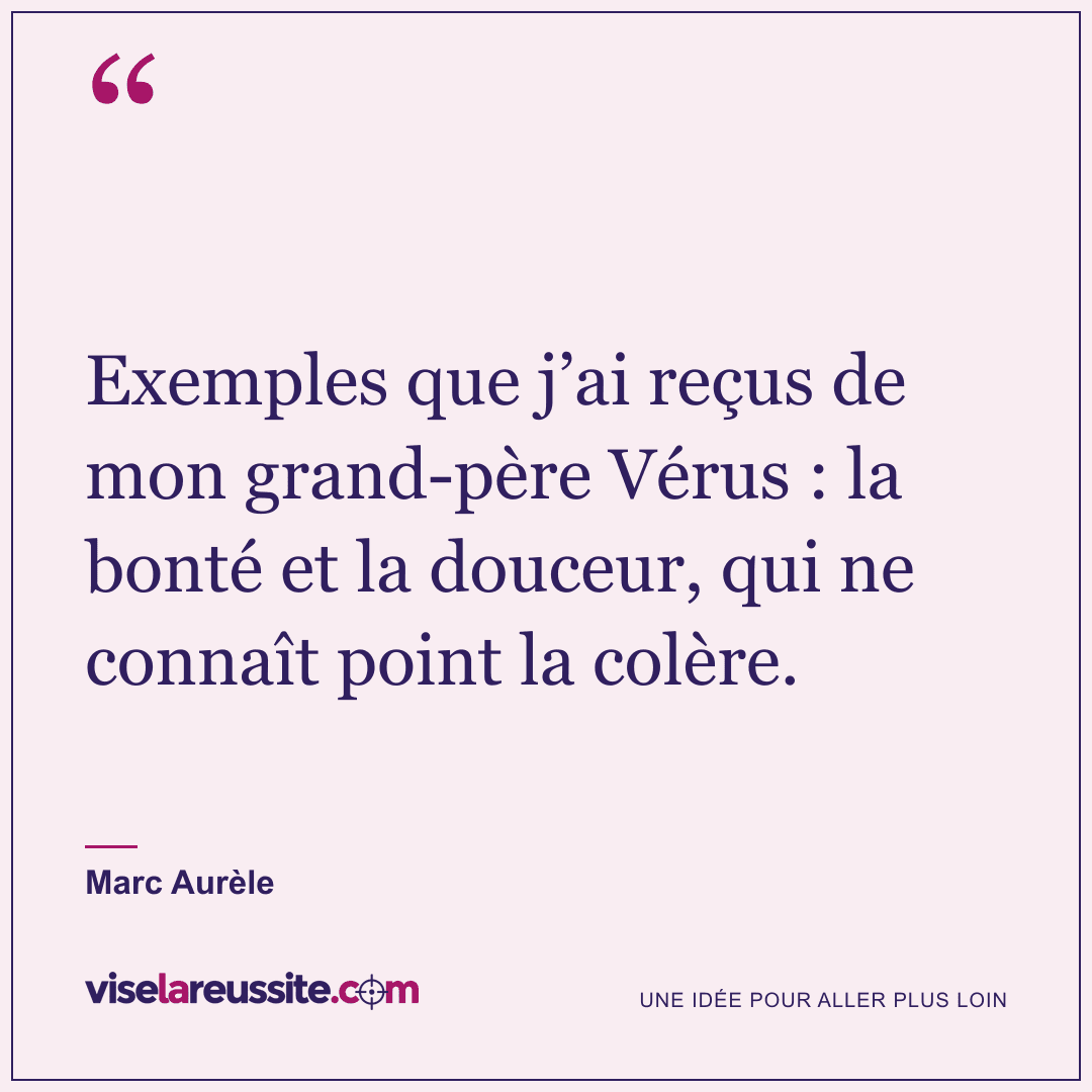 « Exemples que j’ai reçus de mon grand-père Vérus : la bonté et la douceur, qui ne connaît point la colère. » — Marc Aurèle — Vise la Réussite