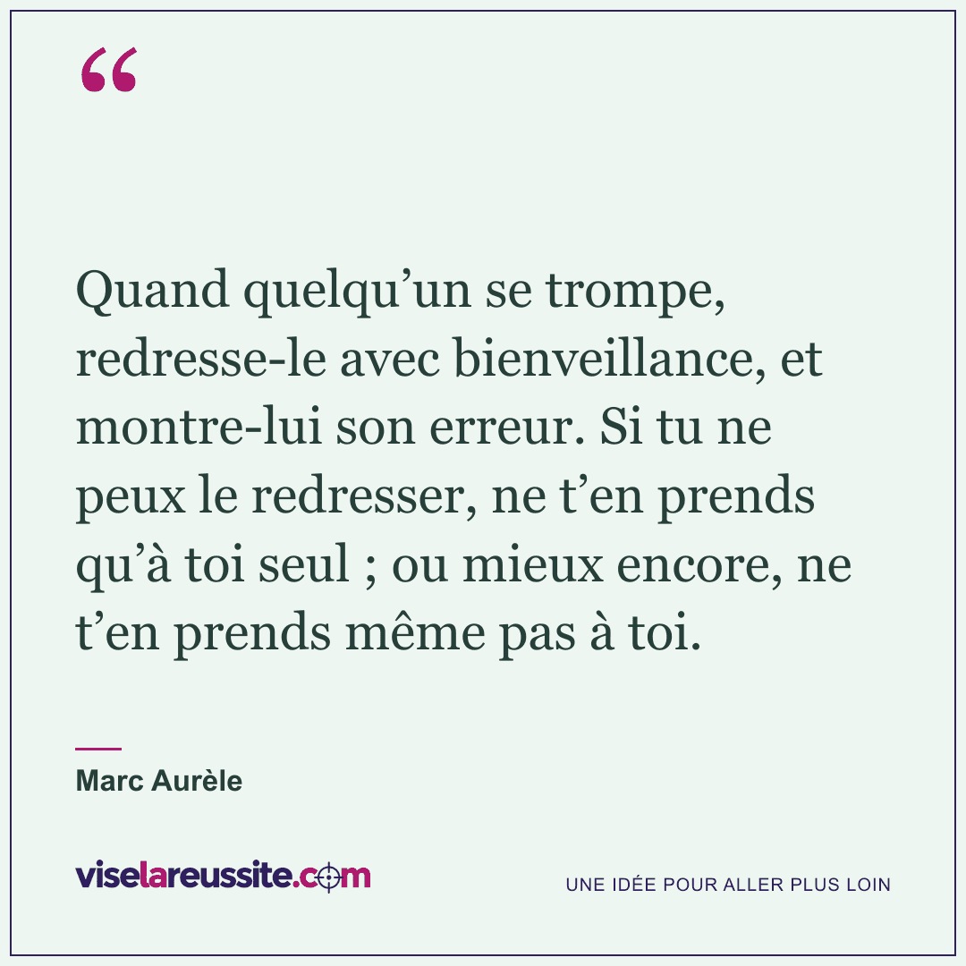 « Quand quelqu’un se trompe, redresse-le avec bienveillance, et montre-lui son erreur. Si tu ne peux le redresser, ne t’en prends qu’à toi seul ; ou mieux encore, ne t’en prends même pas à toi. » — Marc Aurèle — Vise la Réussite