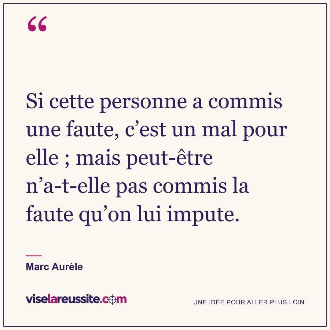 « Si cette personne a commis une faute, c’est un mal pour elle ; mais peut-être n’a-t-elle pas commis la faute qu’on lui impute. » — Marc Aurèle — Vise la Réussite