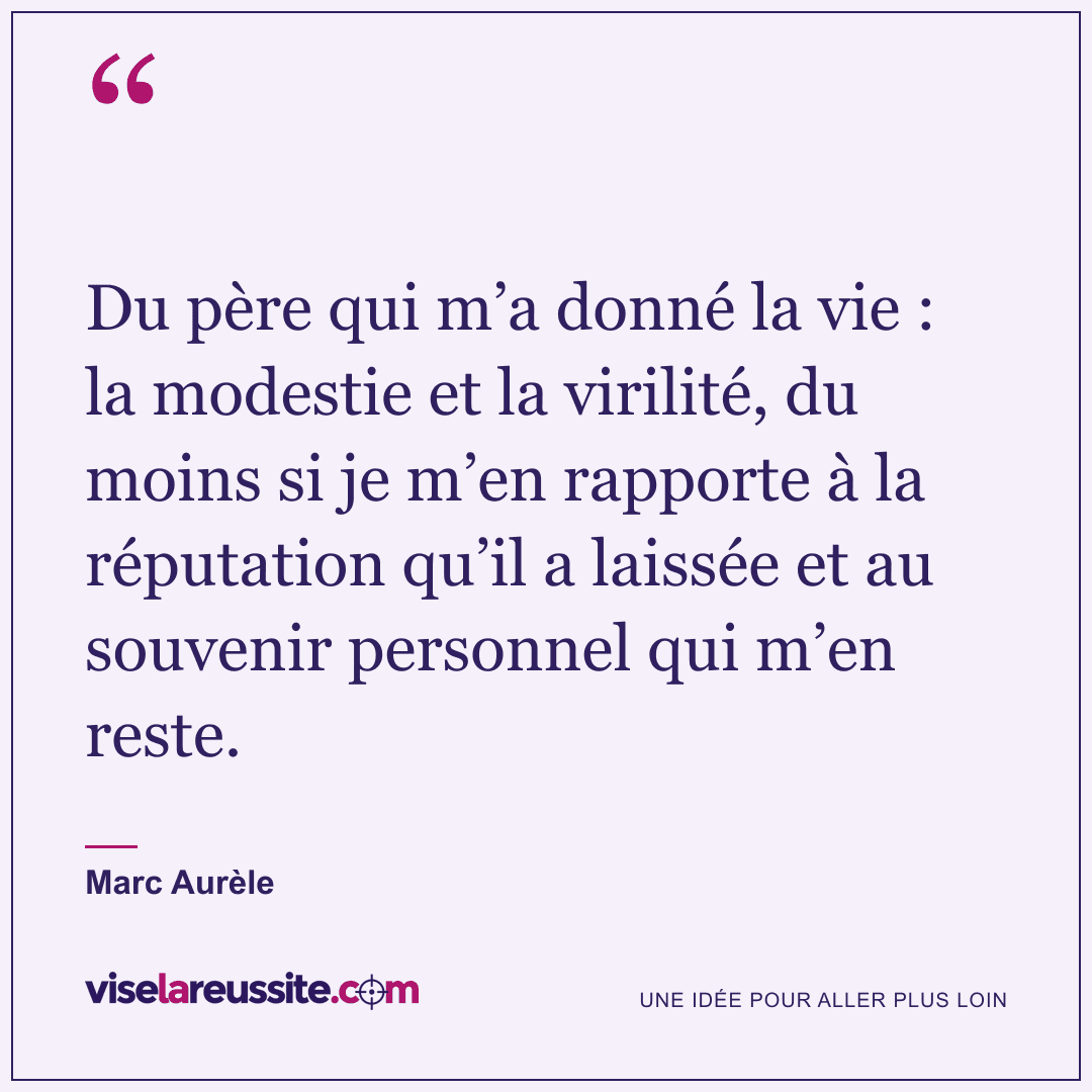 « Du père qui m’a donné la vie : la modestie et la virilité, du moins si je m’en rapporte à la réputation qu’il a laissée et au souvenir personnel qui m’en reste. » — Marc Aurèle — Vise la Réussite