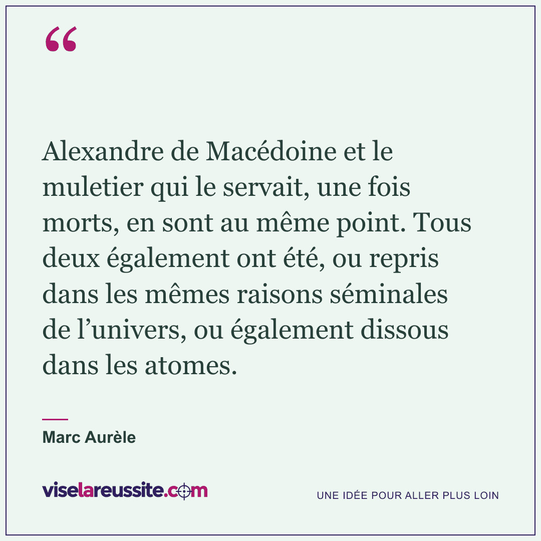 « Alexandre de Macédoine et le muletier qui le servait, une fois morts, en sont au même point. Tous deux également ont été, ou repris dans les mêmes raisons séminales de l’univers, ou également dissous dans les atomes. » — Marc Aurèle — Vise la Réussite