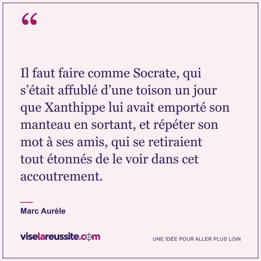 « Il faut faire comme Socrate, qui s’était affublé d’une toison un jour que Xanthippe lui avait emporté son manteau en sortant, et répéter son mot à ses amis, qui se retiraient tout étonnés de le voir dans cet accoutrement. » — Marc Aurèle — Vise la Réussite
