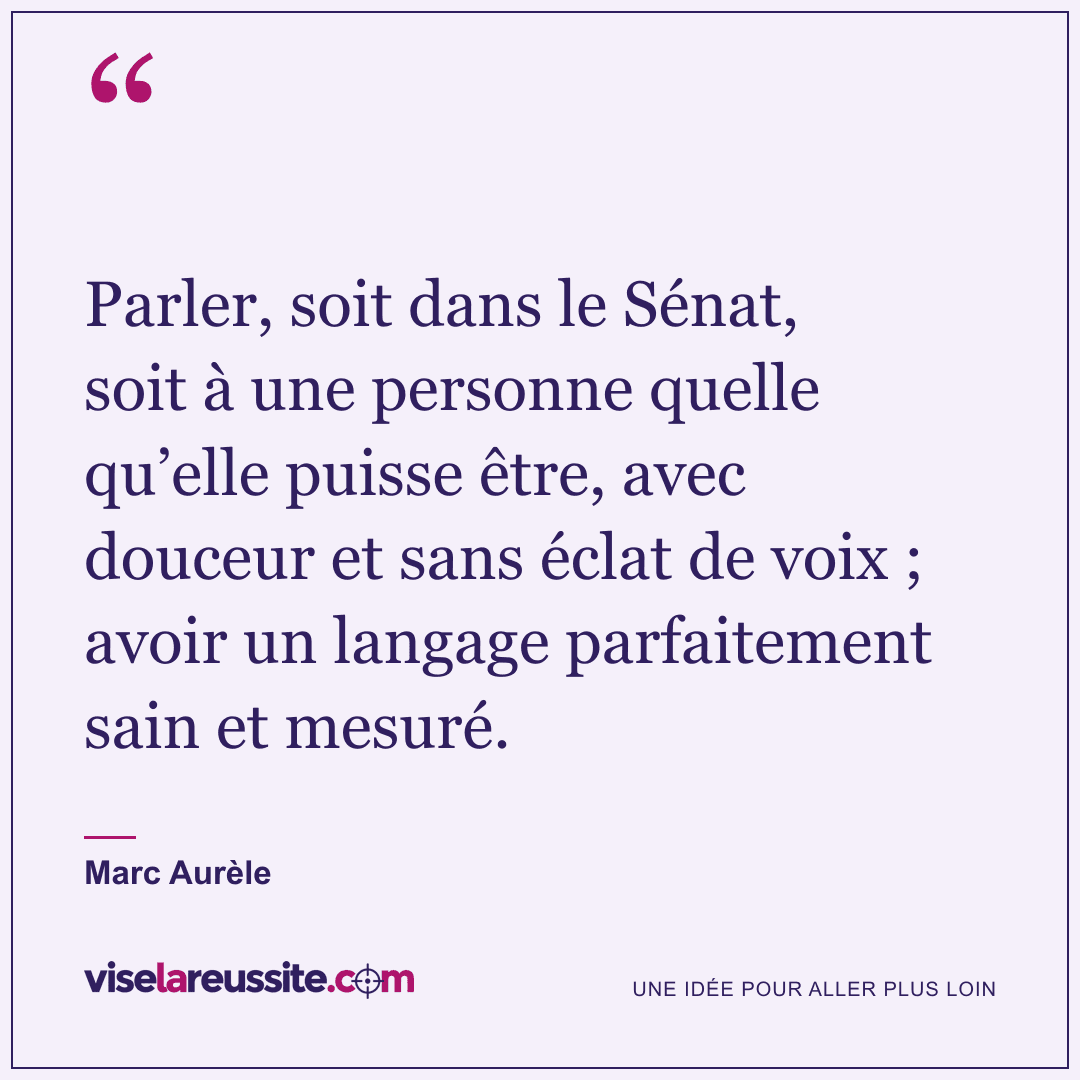« Parler, soit dans le Sénat, soit à une personne quelle qu’elle puisse être, avec douceur et sans éclat de voix ; avoir un langage parfaitement sain et mesuré. » — Marc Aurèle — Vise la Réussite