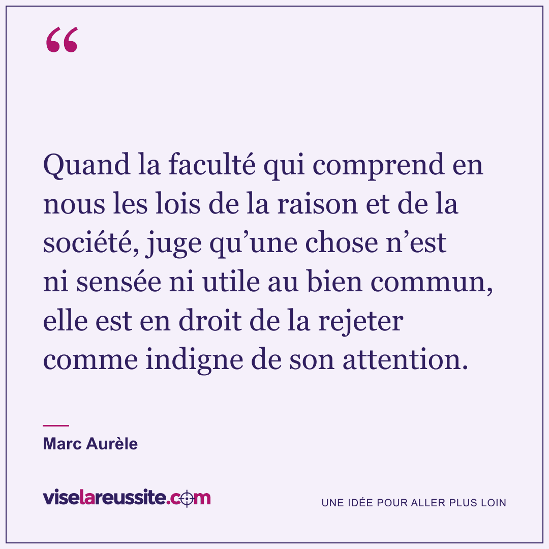 « Quand la faculté qui comprend en nous les lois de la raison et de la société, juge qu’une chose n’est ni sensée ni utile au bien commun, elle est en droit de la rejeter comme indigne de son attention. » — Marc Aurèle — Vise la Réussite