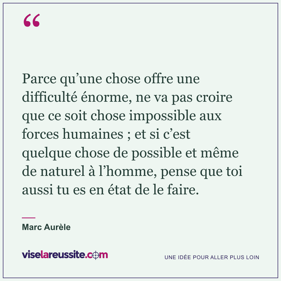 « Parce qu’une chose offre une difficulté énorme, ne va pas croire que ce soit chose impossible aux forces humaines ; et si c’est quelque chose de possible et même de naturel à l’homme, pense que toi aussi tu es en état de le faire. » — Marc Aurèle — Vise la Réussite