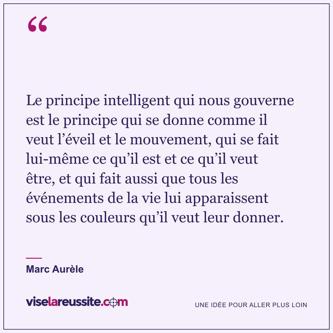 « Le principe intelligent qui nous gouverne est le principe qui se donne comme il veut l’éveil et le mouvement, qui se fait lui-même ce qu’il est et ce qu’il veut être, et qui fait aussi que tous les événements de la vie lui apparaissent sous les couleurs qu’il veut leur donner. » — Marc Aurèle — Vise la Réussite