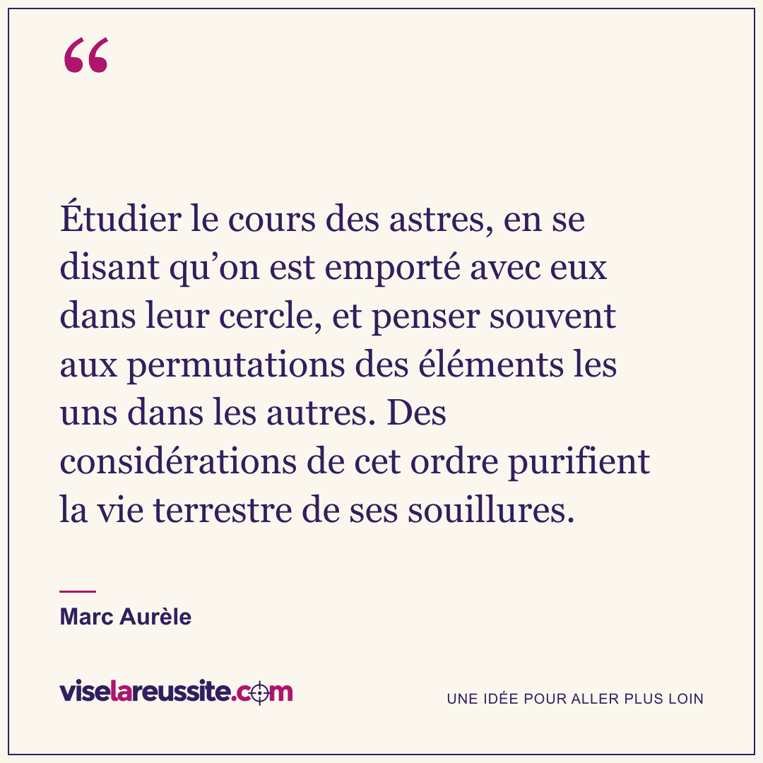 « Étudier le cours des astres, en se disant qu’on est emporté avec eux dans leur cercle, et penser souvent aux permutations des éléments les uns dans les autres. Des considérations de cet ordre purifient la vie terrestre de ses souillures. » — Marc Aurèle — Vise la Réussite
