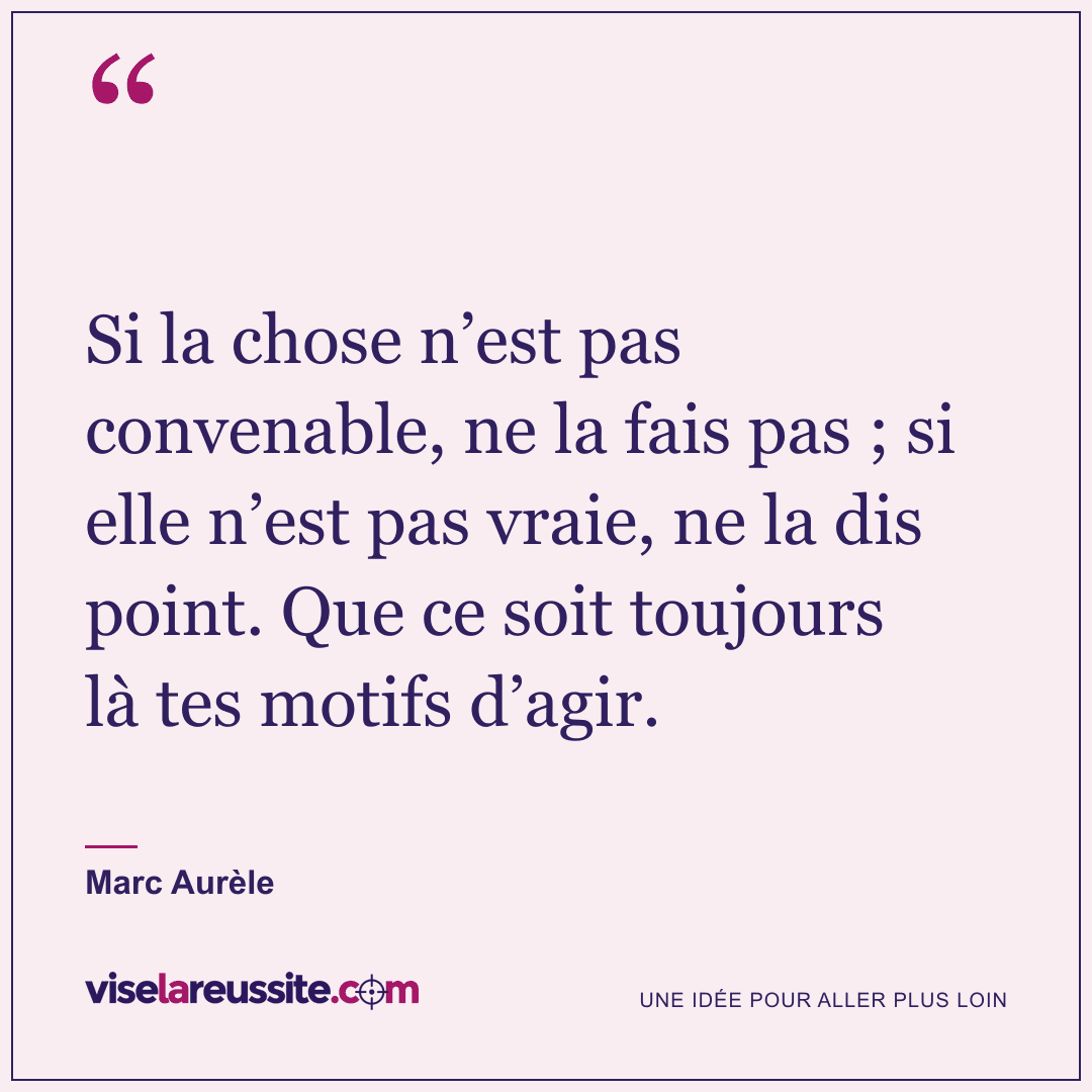 « Si la chose n’est pas convenable, ne la fais pas ; si elle n’est pas vraie, ne la dis point. Que ce soit toujours là tes motifs d’agir. » — Marc Aurèle — Vise la Réussite
