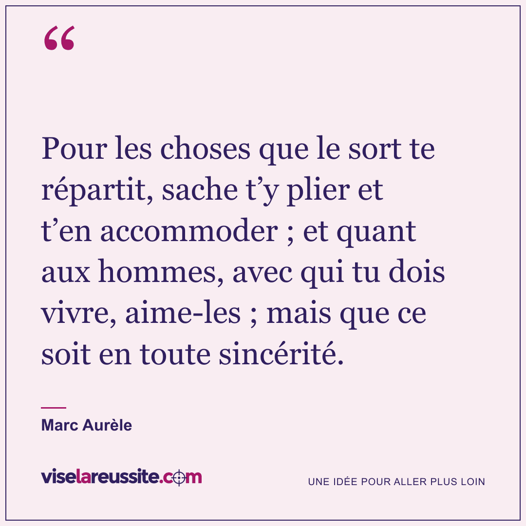 « Pour les choses que le sort te répartit, sache t’y plier et t’en accommoder ; et quant aux hommes, avec qui tu dois vivre, aime-les ; mais que ce soit en toute sincérité. » — Marc Aurèle — Vise la Réussite