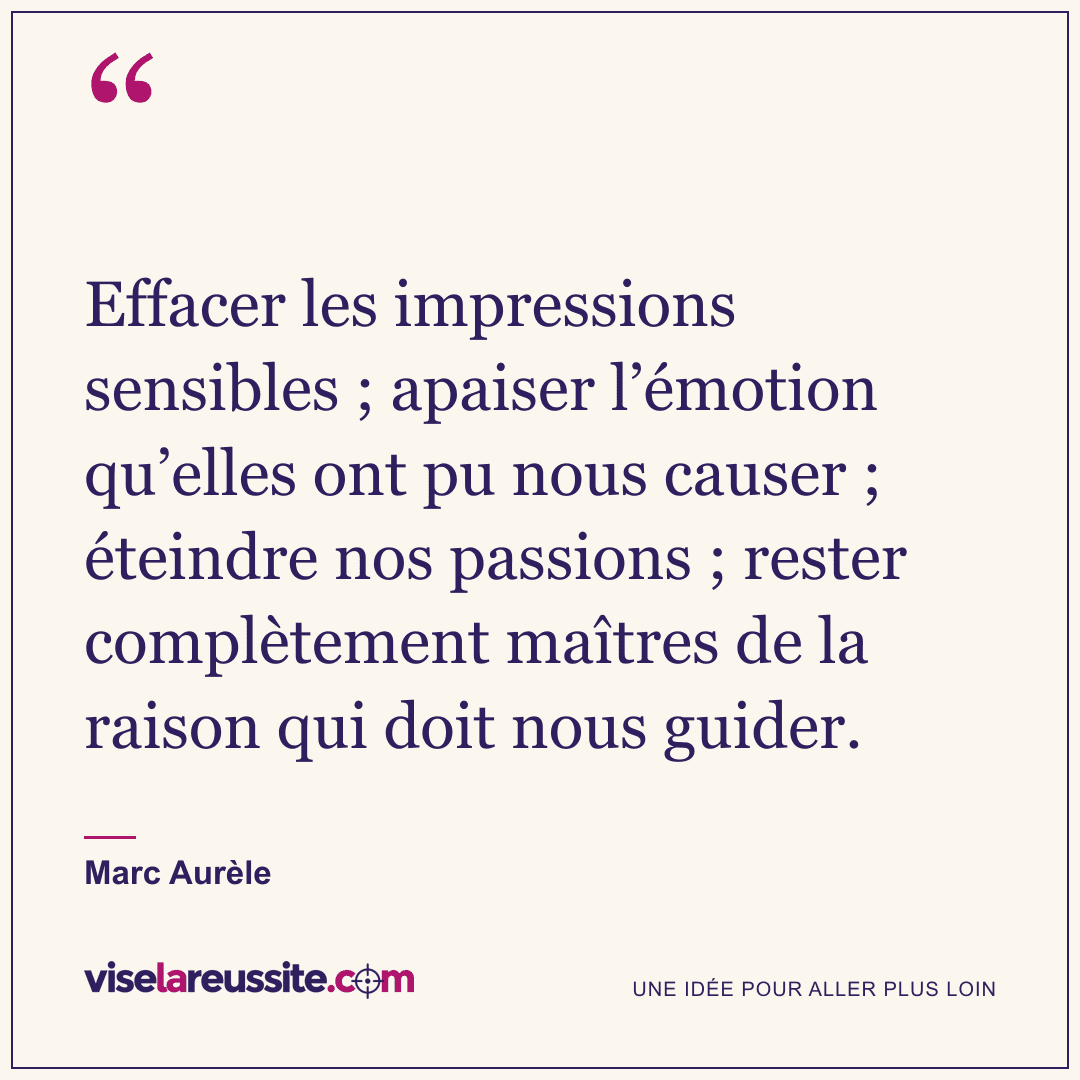 « Effacer les impressions sensibles ; apaiser l’émotion qu’elles ont pu nous causer ; éteindre nos passions ; rester complètement maîtres de la raison qui doit nous guider. » — Marc Aurèle — Vise la Réussite