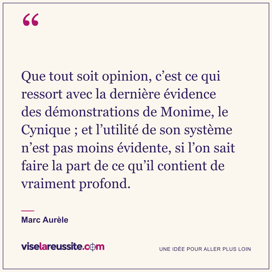 « Que tout soit opinion, c’est ce qui ressort avec la dernière évidence des démonstrations de Monime, le Cynique ; et l’utilité de son système n’est pas moins évidente, si l’on sait faire la part de ce qu’il contient de vraiment profond. » — Marc Aurèle — Vise la Réussite