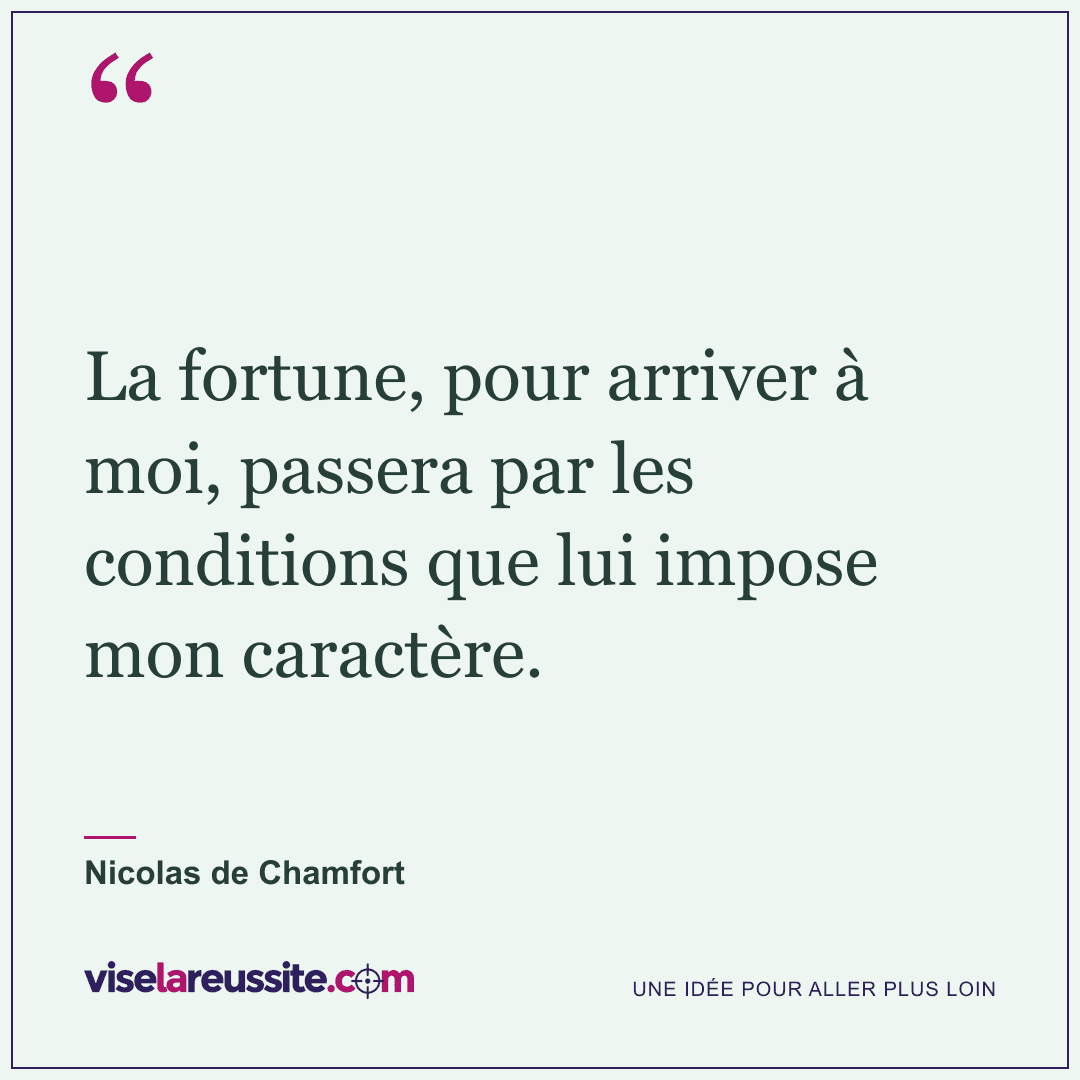 « La fortune, pour arriver à moi, passera par les conditions que lui impose mon caractère. » — Nicolas de Chamfort — Vise la Réussite