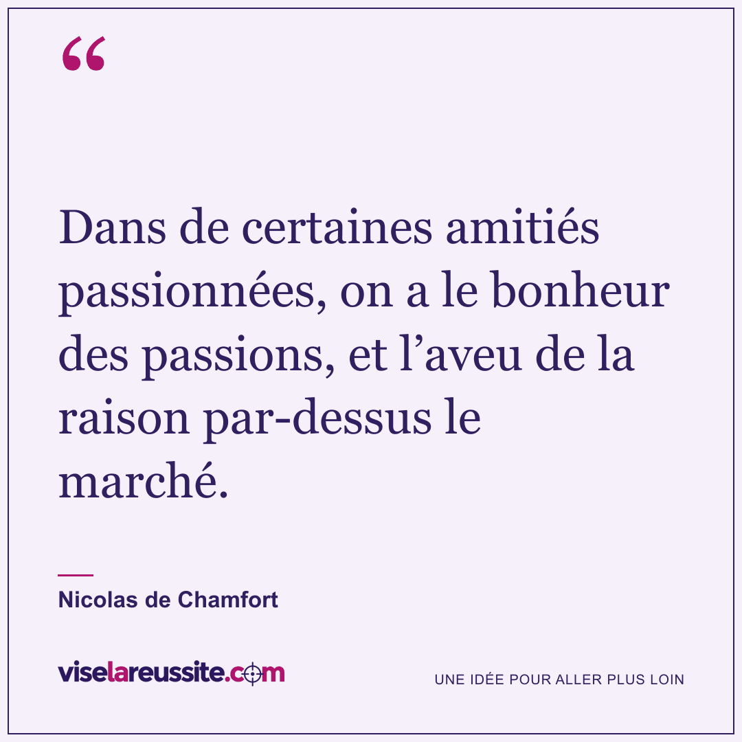 « Dans de certaines amitiés passionnées, on a le bonheur des passions, et l’aveu de la raison par-dessus le marché. » — Nicolas de Chamfort — Vise la Réussite