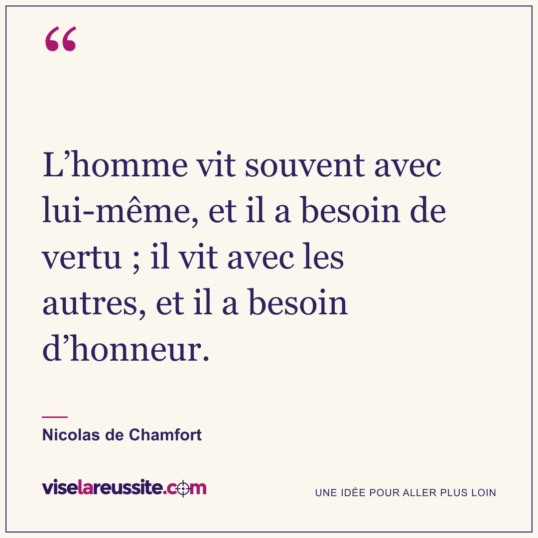 « L’homme vit souvent avec lui-même, et il a besoin de vertu ; il vit avec les autres, et il a besoin d’honneur. » — Nicolas de Chamfort — Vise la Réussite