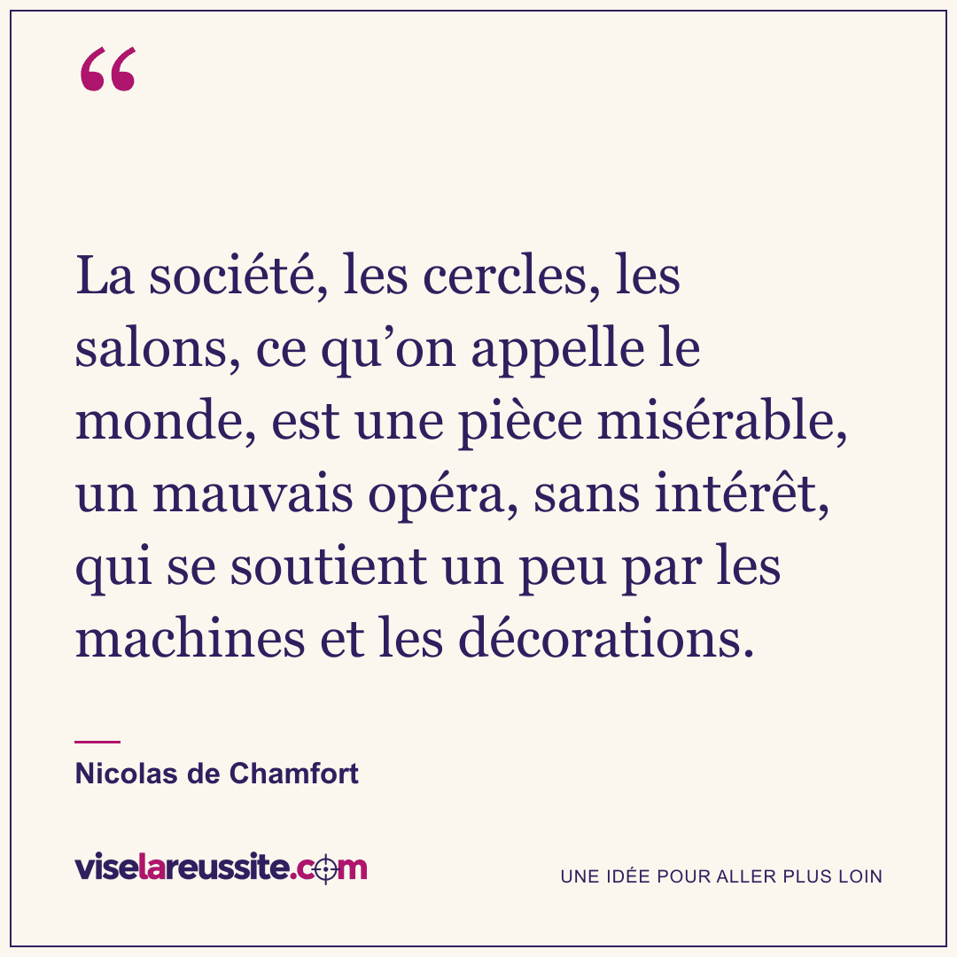 « La société, les cercles, les salons, ce qu’on appelle le monde, est une pièce misérable, un mauvais opéra, sans intérêt, qui se soutient un peu par les machines et les décorations. » — Nicolas de Chamfort — Vise la Réussite