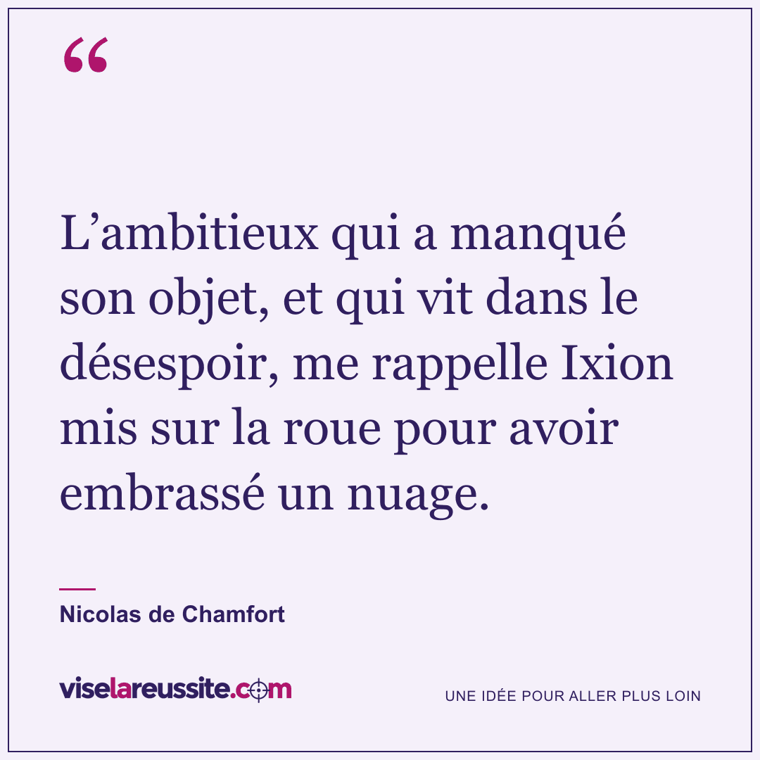 « L’ambitieux qui a manqué son objet, et qui vit dans le désespoir, me rappelle Ixion mis sur la roue pour avoir embrassé un nuage. » — Nicolas de Chamfort — Vise la Réussite