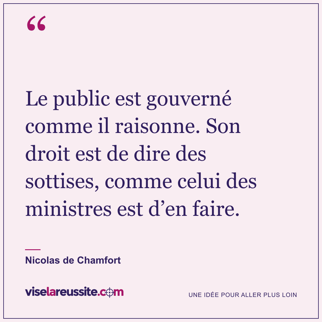 « Le public est gouverné comme il raisonne. Son droit est de dire des sottises, comme celui des ministres est d’en faire. » — Nicolas de Chamfort — Vise la Réussite