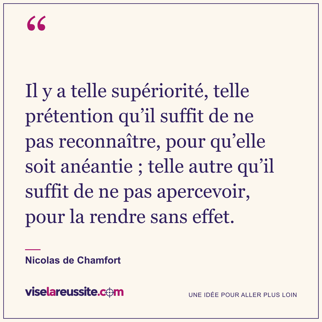 « Il y a telle supériorité, telle prétention qu’il suffit de ne pas reconnaître, pour qu’elle soit anéantie ; telle autre qu’il suffit de ne pas apercevoir, pour la rendre sans effet. » — Nicolas de Chamfort — Vise la Réussite