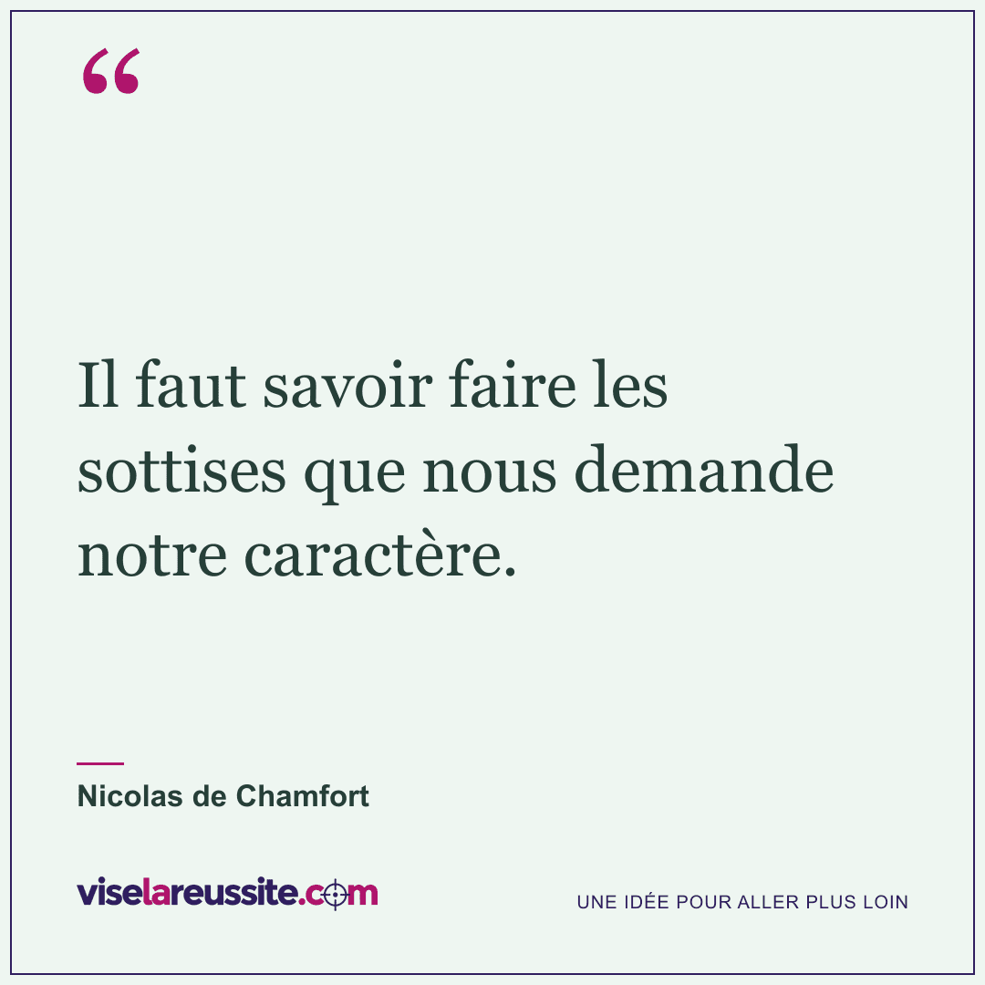 « Il faut savoir faire les sottises que nous demande notre caractère. » — Nicolas de Chamfort — Vise la Réussite