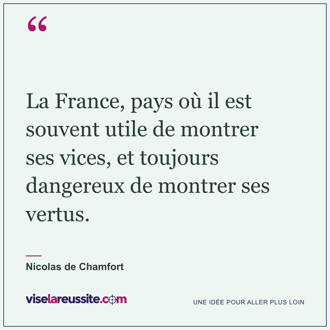 « La France, pays où il est souvent utile de montrer ses vices, et toujours dangereux de montrer ses vertus. » — Nicolas de Chamfort — Vise la Réussite