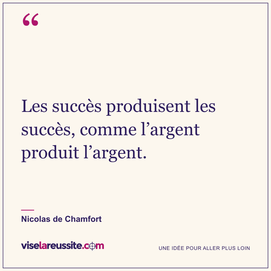 « Les succès produisent les succès, comme l’argent produit l’argent. » — Nicolas de Chamfort — Vise la Réussite