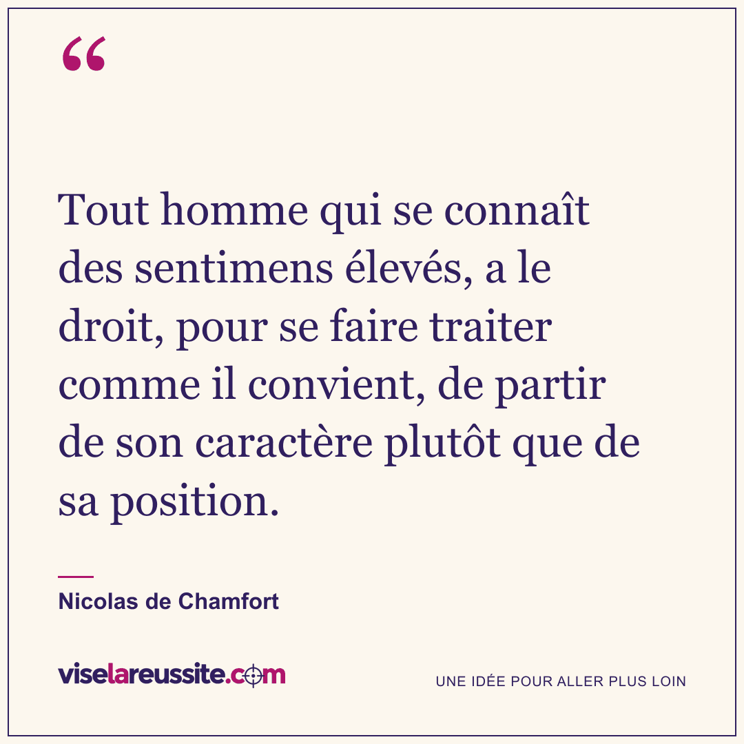 « Tout homme qui se connaît des sentimens élevés, a le droit, pour se faire traiter comme il convient, de partir de son caractère plutôt que de sa position. » — Nicolas de Chamfort — Vise la Réussite