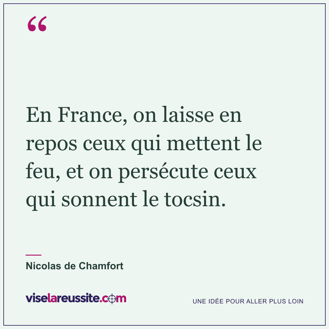 « En France, on laisse en repos ceux qui mettent le feu, et on persécute ceux qui sonnent le tocsin. » — Nicolas de Chamfort — Vise la Réussite