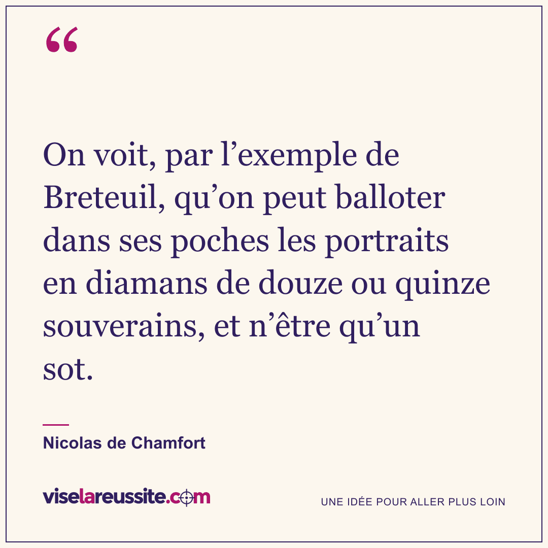 « On voit, par l’exemple de Breteuil, qu’on peut balloter dans ses poches les portraits en diamans de douze ou quinze souverains, et n’être qu’un sot. » — Nicolas de Chamfort — Vise la Réussite