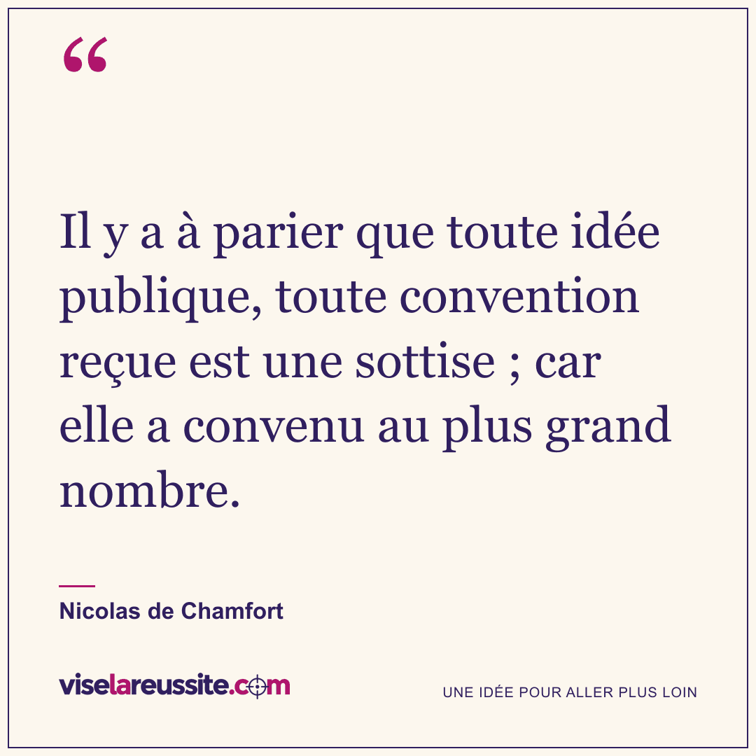 « Il y a à parier que toute idée publique, toute convention reçue est une sottise ; car elle a convenu au plus grand nombre. » — Nicolas de Chamfort — Vise la Réussite