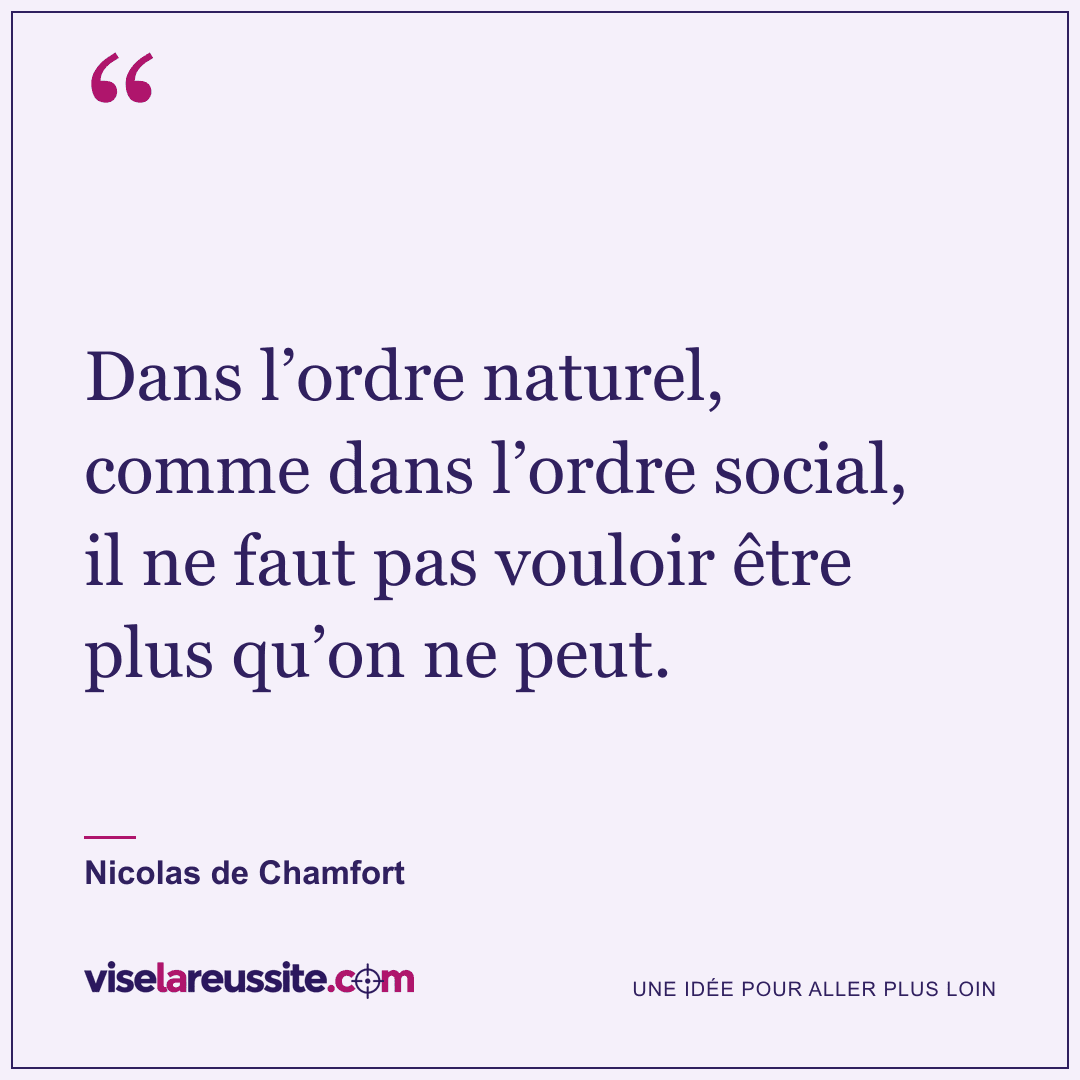 « Dans l’ordre naturel, comme dans l’ordre social, il ne faut pas vouloir être plus qu’on ne peut. » — Nicolas de Chamfort — Vise la Réussite