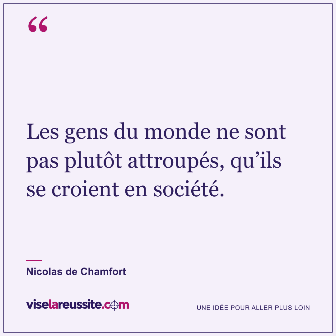 « Les gens du monde ne sont pas plutôt attroupés, qu’ils se croient en société. » — Nicolas de Chamfort — Vise la Réussite