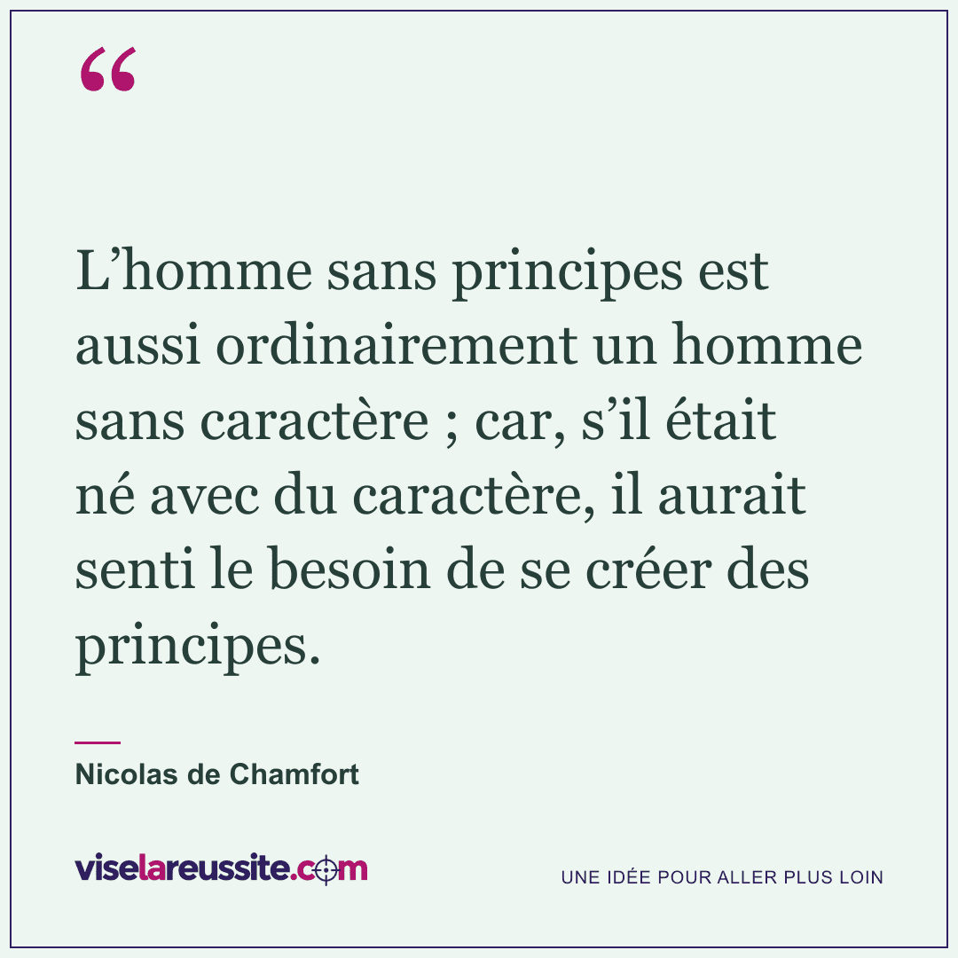 « L’homme sans principes est aussi ordinairement un homme sans caractère ; car, s’il était né avec du caractère, il aurait senti le besoin de se créer des principes. » — Nicolas de Chamfort — Vise la Réussite