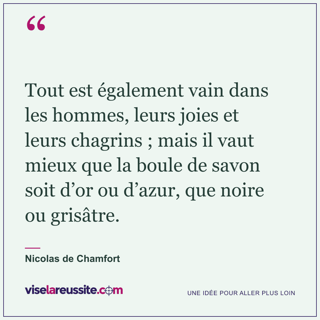 « Tout est également vain dans les hommes, leurs joies et leurs chagrins ; mais il vaut mieux que la boule de savon soit d’or ou d’azur, que noire ou grisâtre. » — Nicolas de Chamfort — Vise la Réussite