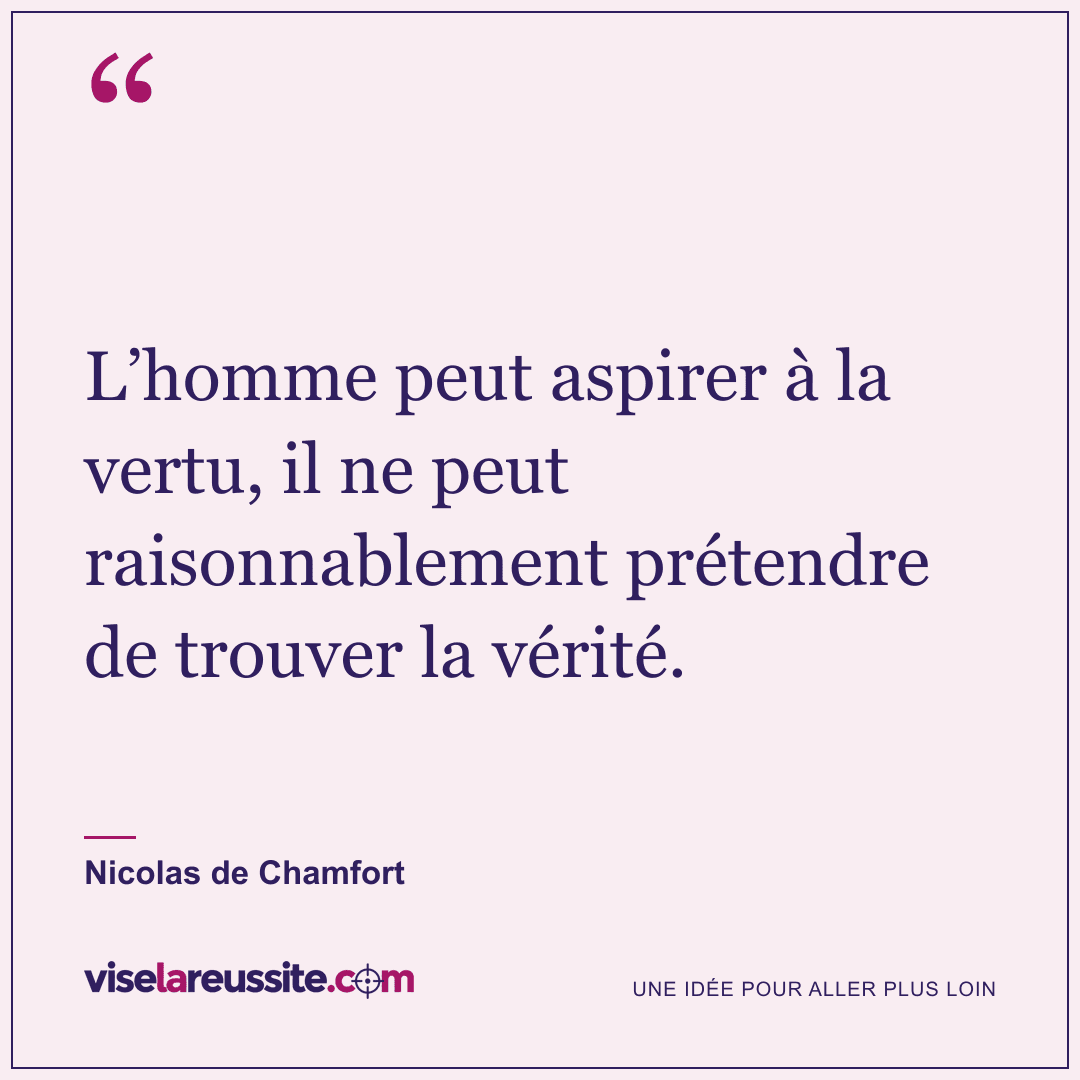 « L’homme peut aspirer à la vertu, il ne peut raisonnablement prétendre de trouver la vérité. » — Nicolas de Chamfort — Vise la Réussite