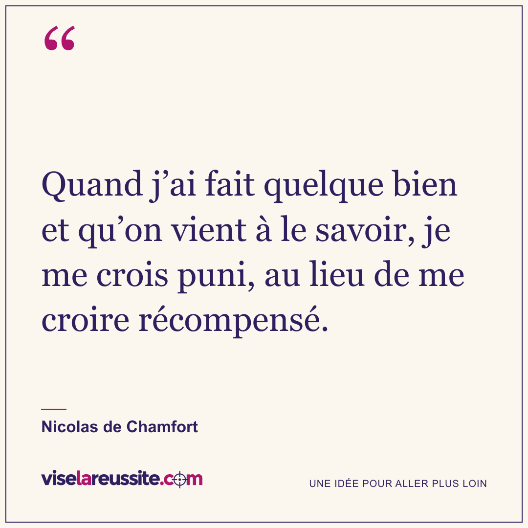 « Quand j’ai fait quelque bien et qu’on vient à le savoir, je me crois puni, au lieu de me croire récompensé. » — Nicolas de Chamfort — Vise la Réussite