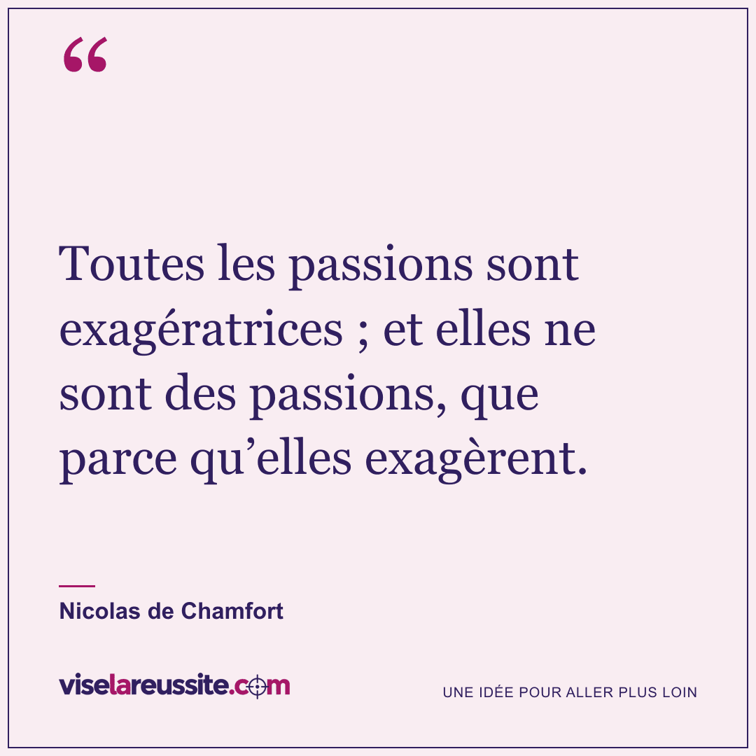 « Toutes les passions sont exagératrices ; et elles ne sont des passions, que parce qu’elles exagèrent. » — Nicolas de Chamfort — Vise la Réussite