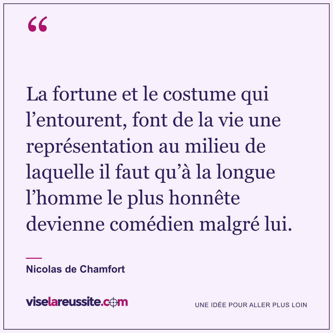 « La fortune et le costume qui l’entourent, font de la vie une représentation au milieu de laquelle il faut qu’à la longue l’homme le plus honnête devienne comédien malgré lui. » — Nicolas de Chamfort — Vise la Réussite