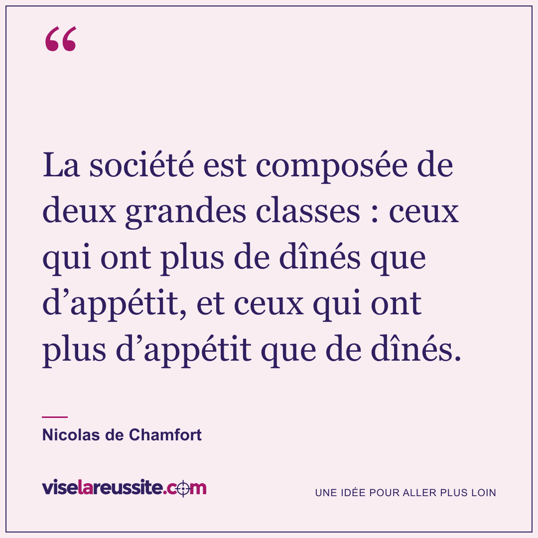 « La société est composée de deux grandes classes : ceux qui ont plus de dînés que d’appétit, et ceux qui ont plus d’appétit que de dînés. » — Nicolas de Chamfort — Vise la Réussite