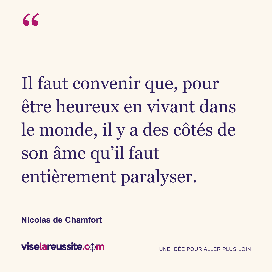 « Il faut convenir que, pour être heureux en vivant dans le monde, il y a des côtés de son âme qu’il faut entièrement paralyser. » — Nicolas de Chamfort — Vise la Réussite