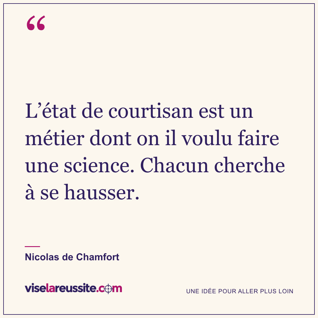 « L’état de courtisan est un métier dont on il voulu faire une science. Chacun cherche à se hausser. » — Nicolas de Chamfort — Vise la Réussite