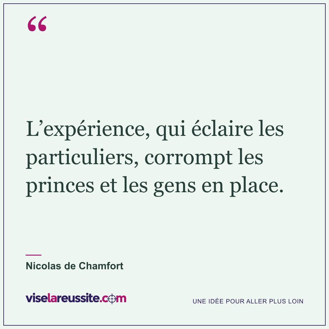 « L’expérience, qui éclaire les particuliers, corrompt les princes et les gens en place. » — Nicolas de Chamfort — Vise la Réussite