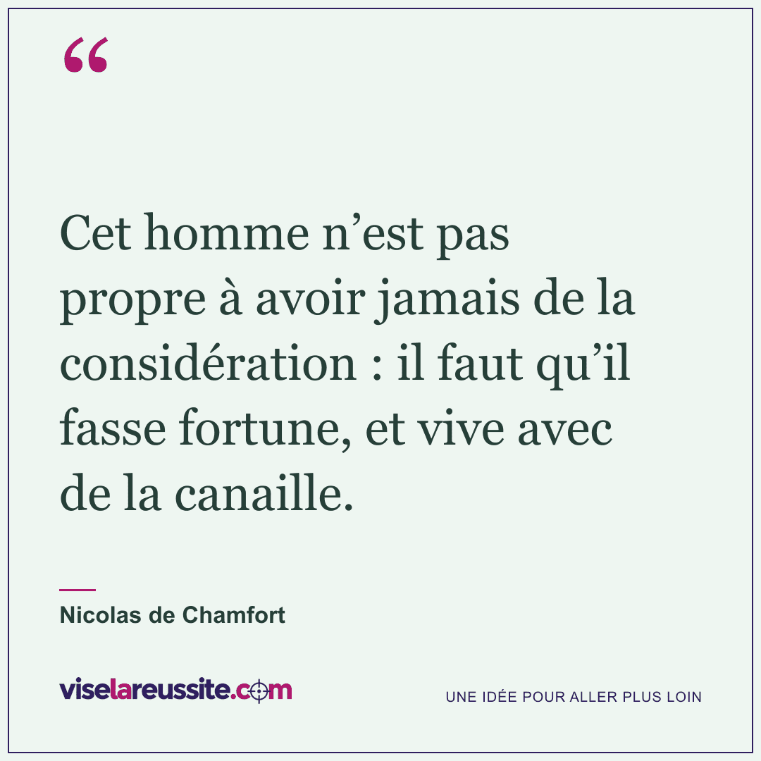 « Cet homme n’est pas propre à avoir jamais de la considération : il faut qu’il fasse fortune, et vive avec de la canaille. » — Nicolas de Chamfort — Vise la Réussite